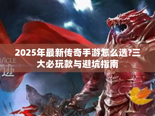 2025年最新传奇手游怎么选?三大必玩款与避坑指南