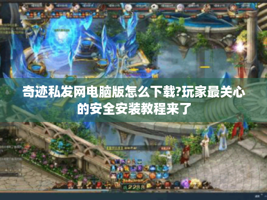 奇迹私发网电脑版怎么下载?玩家最关心的安全安装教程来了