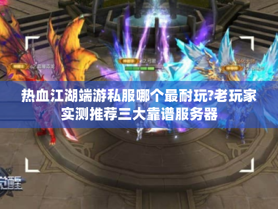 热血江湖端游私服哪个最耐玩?老玩家实测推荐三大靠谱服务器 热血江湖端游私服哪个最耐玩?老玩家实测推荐三大靠谱服务器