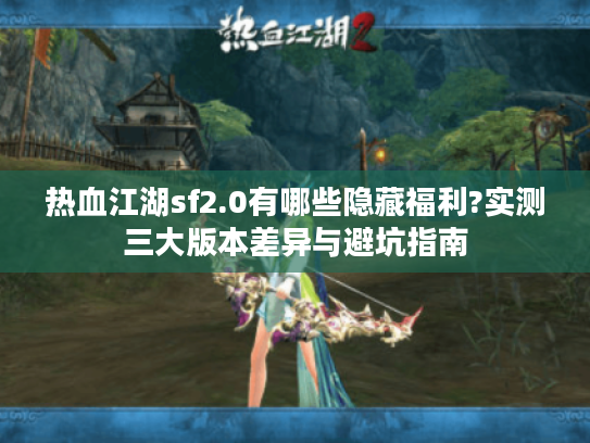 热血江湖sf2.0有哪些隐藏福利?实测三大版本差异与避坑指南 热血江湖sf2.0有哪些隐藏福利?实测三大版本差异与避坑指南