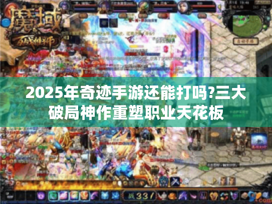 2025年奇迹手游还能打吗?三大破局神作重塑职业天花板 2025年奇迹手游还能打吗?三大破局神作重塑职业天花板