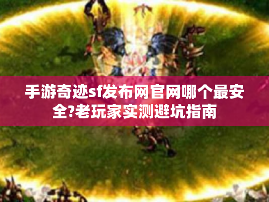 手游奇迹sf发布网官网哪个最安全?老玩家实测避坑指南