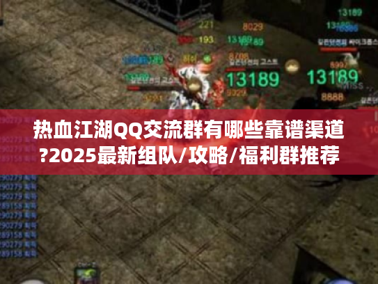 热血江湖QQ交流群有哪些靠谱渠道?2025最新组队/攻略/福利群推荐