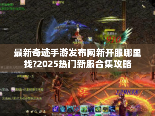 最新奇迹手游发布网新开服哪里找?2025热门新服合集攻略