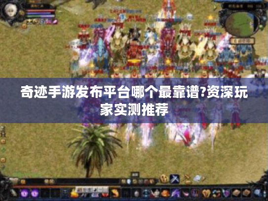 奇迹手游发布平台哪个最靠谱?资深玩家实测推荐 奇迹手游发布平台哪个最靠谱?资深玩家实测推荐