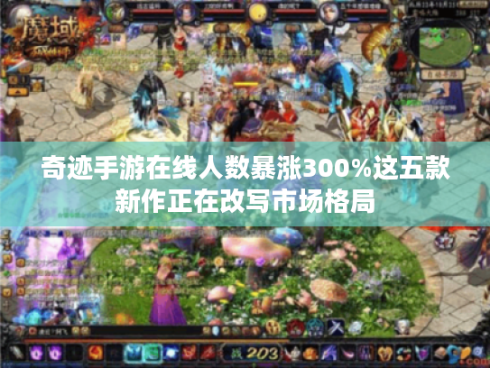 奇迹手游在线人数暴涨300%这五款新作正在改写市场格局