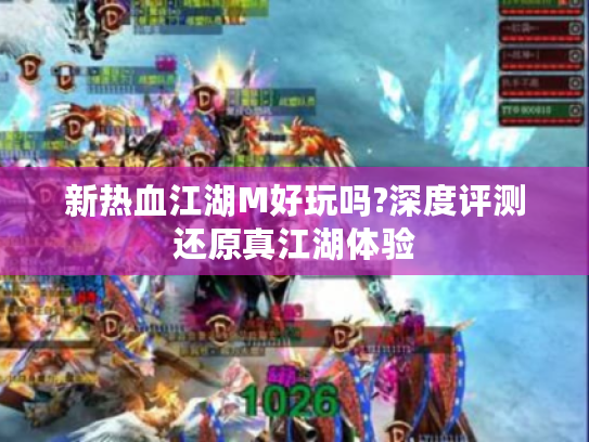 新热血江湖M好玩吗?深度评测还原真江湖体验