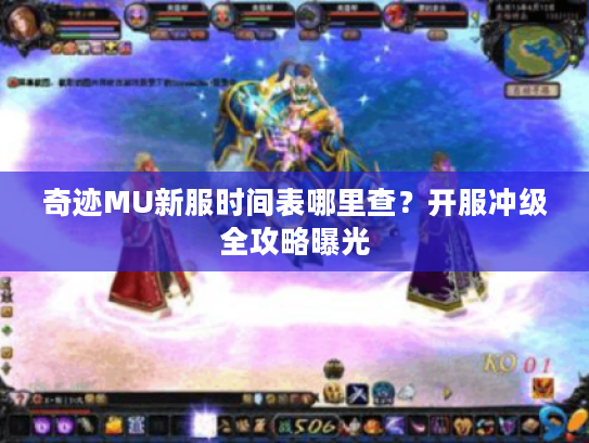 奇迹MU新服时间表哪里查？开服冲级全攻略曝光