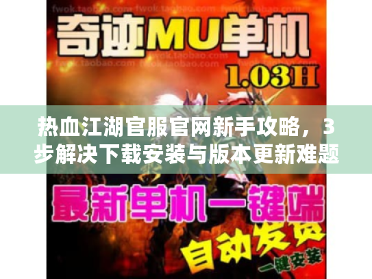热血江湖官服官网新手攻略，3步解决下载安装与版本更新难题