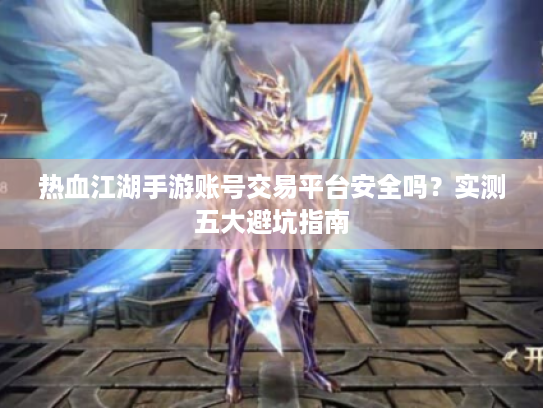 热血江湖手游账号交易平台安全吗？实测五大避坑指南