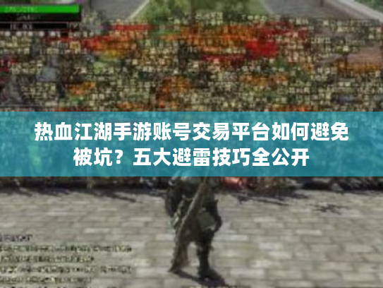 热血江湖手游账号交易平台如何避免被坑？五大避雷技巧全公开