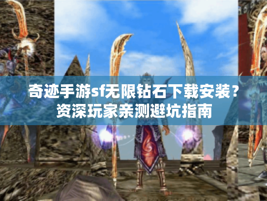 奇迹手游sf无限钻石下载安装？资深玩家亲测避坑指南