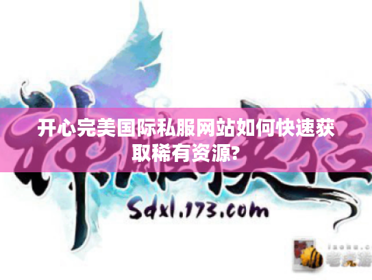 开心完美国际私服网站如何快速获取稀有资源?