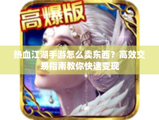 热血江湖手游怎么卖东西?高效交易指南教你快速变现 热血江湖手游怎么卖东西?高效交易指南教你快速变现