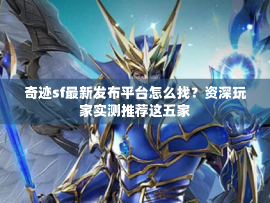 奇迹sf最新发布平台怎么找？资深玩家实测推荐这五家