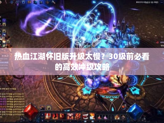 热血江湖怀旧版升级太慢？30级前必看的高效冲级攻略