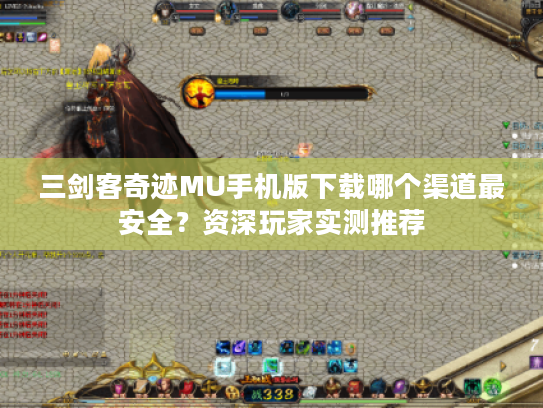 三剑客奇迹MU手机版下载哪个渠道最安全？资深玩家实测推荐