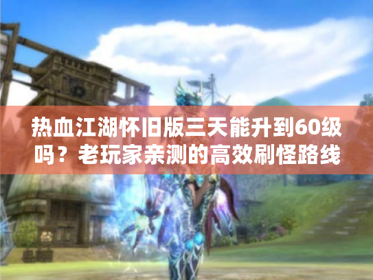 热血江湖怀旧版三天能升到60级吗？老玩家亲测的高效刷怪路线