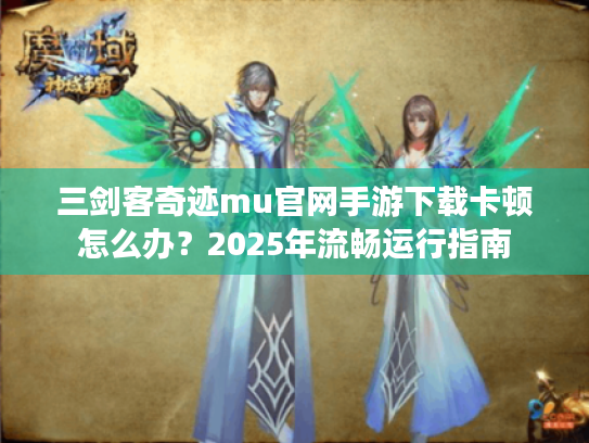 三剑客奇迹mu官网手游下载卡顿怎么办？2025年流畅运行指南