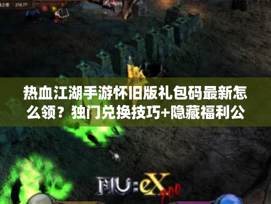 热血江湖手游怀旧版礼包码最新怎么领?独门兑换技巧+隐藏福利公开 热血江湖手游怀旧版礼包码最新怎么领?独门兑换技巧+隐藏福利公开