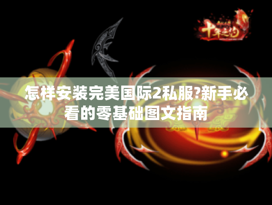 怎样安装完美国际2私服?新手必看的零基础图文指南