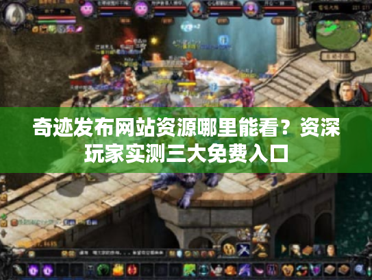 奇迹发布网站资源哪里能看？资深玩家实测三大免费入口