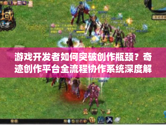 游戏开发者如何突破创作瓶颈?奇迹创作平台全流程协作系统深度解析 游戏开发者如何突破创作瓶颈?奇迹创作平台全流程协作系统深度解析