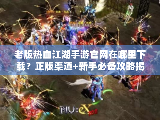 老版热血江湖手游官网在哪里下载？正版渠道+新手必备攻略揭秘