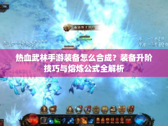 热血武林手游装备怎么合成?装备升阶技巧与熔炼公式全解析 热血武林手游装备怎么合成?装备升阶技巧与熔炼公式全解析