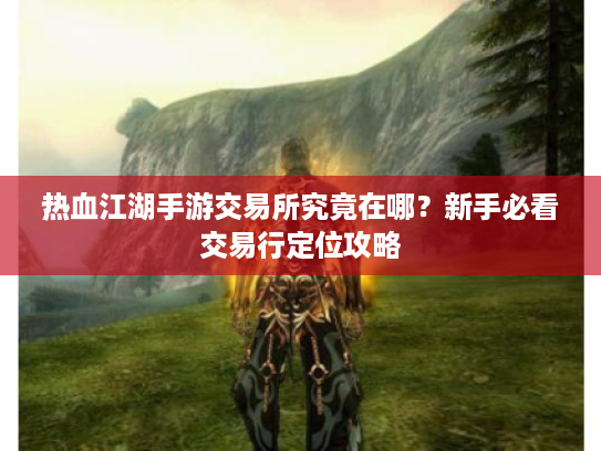 热血江湖手游交易所究竟在哪？新手必看交易行定位攻略