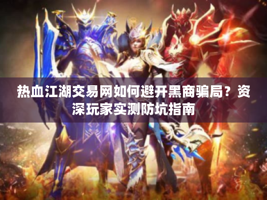 热血江湖交易网如何避开黑商骗局?资深玩家实测防坑指南 热血江湖交易网如何避开黑商骗局?资深玩家实测防坑指南