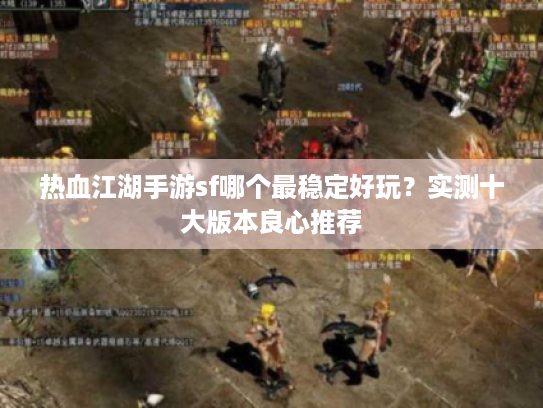 热血江湖手游sf哪个最稳定好玩？实测十大版本良心推荐