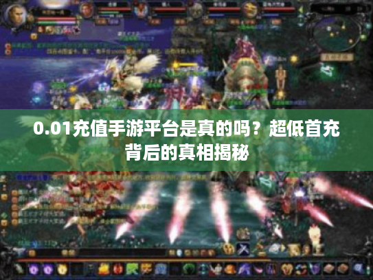 0.01充值手游平台是真的吗？超低首充背后的真相揭秘