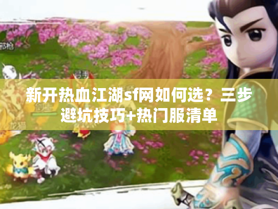 新开热血江湖sf网如何选？三步避坑技巧+热门服清单
