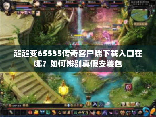 超超变65535传奇客户端下载入口在哪？如何辨别真假安装包
