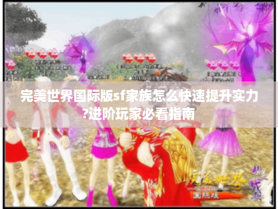 完美世界国际版sf家族怎么快速提升实力?进阶玩家必看指南