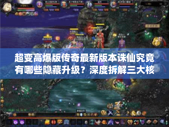 超变高爆版传奇最新版本诛仙究竟有哪些隐藏升级？深度拆解三大核心玩法