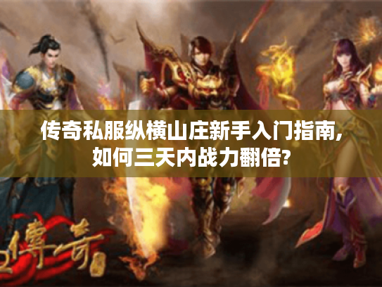 传奇私服纵横山庄新手入门指南,如何三天内战力翻倍?