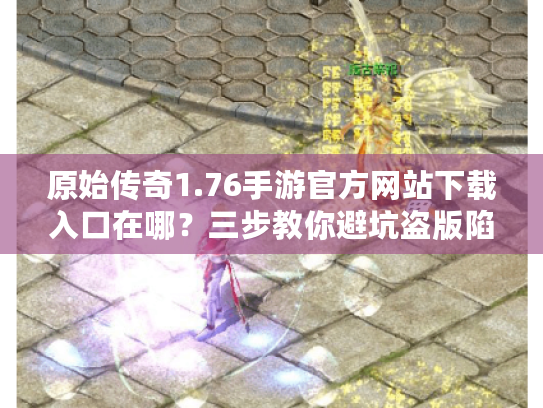 原始传奇1.76手游官方网站下载入口在哪？三步教你避坑盗版陷阱