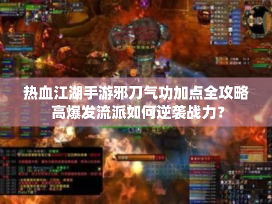 热血江湖手游邪刀气功加点全攻略 高爆发流派如何逆袭战力？