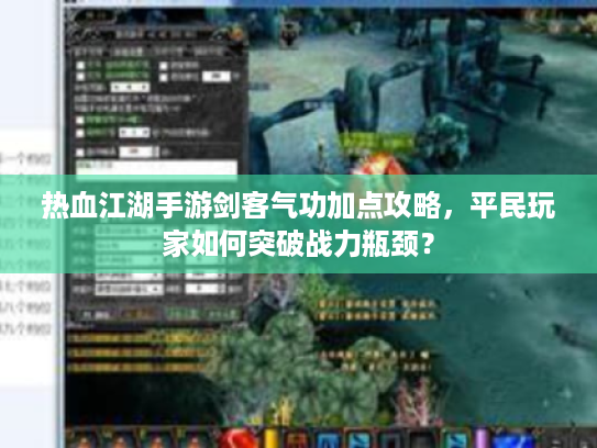 热血江湖手游剑客气功加点攻略，平民玩家如何突破战力瓶颈？