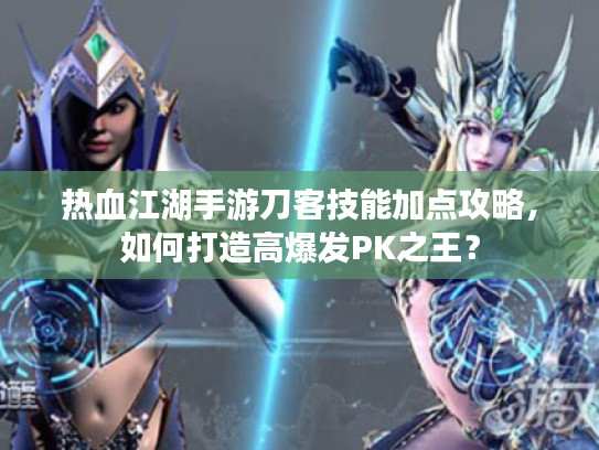 热血江湖手游刀客技能加点攻略，如何打造高爆发PK之王？
