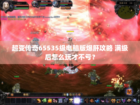 超变传奇65535级电脑版爆肝攻略 满级后怎么玩才不亏？