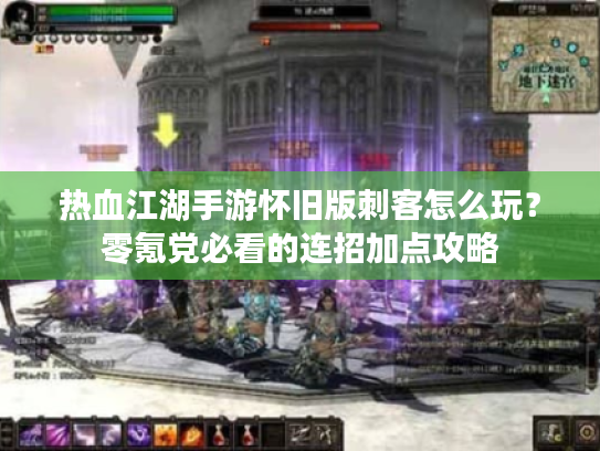 热血江湖手游怀旧版刺客怎么玩？零氪党必看的连招加点攻略