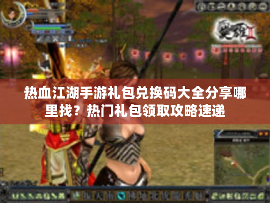 热血江湖手游礼包兑换码大全分享哪里找？热门礼包领取攻略速递