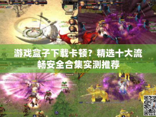 游戏盒子下载卡顿？精选十大流畅安全合集实测推荐