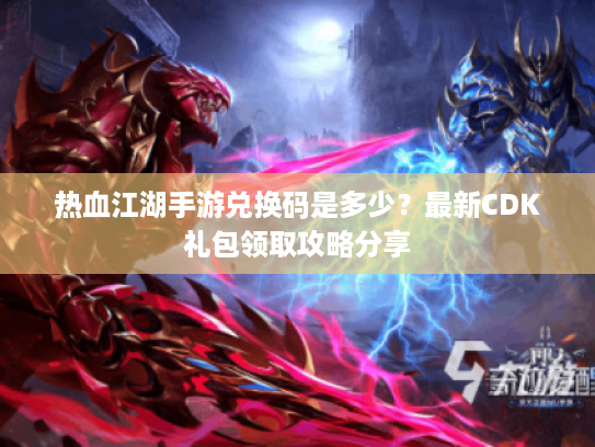 热血江湖手游兑换码是多少？最新CDK礼包领取攻略分享