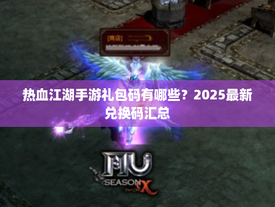 热血江湖手游礼包码有哪些？2025最新兑换码汇总