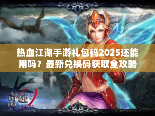 热血江湖手游礼包码2025还能用吗？最新兑换码获取全攻略