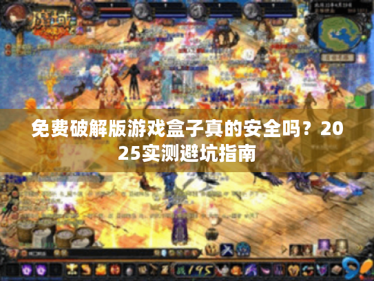 免费破解版游戏盒子真的安全吗？2025实测避坑指南